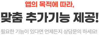 앱의 목적에 따라,맞춤 추가기능 제공! 필요한 기능이 있다면 언제든지 상담문의 하세요!